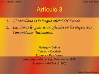 Artículo 3 El castellano es la lengua oficial del Estado. Las demás lenguas serán oficiales en las respectivas Comunidades Autónomas. Gallego – Galicia Catalán – Cataluña Euskera – País Vasco Valenciano – Comunidad Valenciana (1982) Aranés – Val d’Arán (1990) 