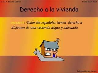 Derecho a la vivienda Artículo 47 :   Todos los españoles tienen  derecho a disfrutar de una vivienda digna y adecuada. 
