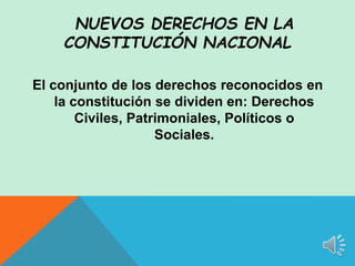 El conjunto de los derechos reconocidos en
la constitución se dividen en: Derechos
Civiles, Patrimoniales, Políticos o
Sociales.
NUEVOS DERECHOS EN LA
CONSTITUCIÓN NACIONAL
 
