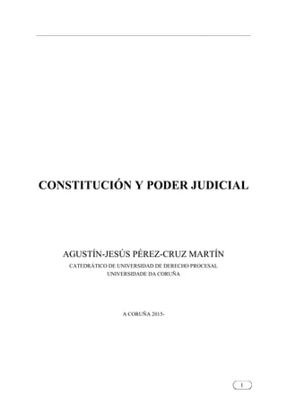 1
CONSTITUCIÓN Y PODER JUDICIAL
AGUSTÍN-JESÚS PÉREZ-CRUZ MARTÍN
CATEDRÁTICO DE UNIVERSIDAD DE DERECHO PROCESAL
UNIVERSIDADE DA CORUÑA
A CORUÑA 2015-
 