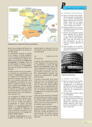 Fecha aprobación
  de la Ley de Estatuto
     de Autonomía          GALICIA
                                       P. DE ASTURIAS
                                          30-Dic.-81 CANTABRIA PAÍS VASCO
                                                      30-Dic.-81 18-Dic.-79
                                                                        C. FORAL
                                                                                                                 P      ropuesta de trabajo
                          6-Abril-81
                                                                       DE NAVARRA                                El Tribunal Constitucional
                                                         LA RIOJA
                                                                       10-Agos.-82
                                                         9-Jun.-82
                                                                                        CATALUÑA                 a) Busca en el texto de la Constitu-
                                            CASTILLA Y LEÓN                             18-Dic.-79
                                                                          ARAGÓN                                    ción los artículos correspondien-
                                               25-Feb.-83
                                                                         10-Agos.-82                                tes al Tribunal Constitucional.
                                                   COMUNIDAD
                                                    DE MADRID                                                       Explica para qué sirve esta insti-
                                                    25-Feb.-83                                                      tución, cuáles son sus compe-
                                                                                                                    tencias, cómo está formado y
                                                  CASTILLA-LA MANCHA          COMUNIDAD                             cómo se eligen sus miembros.
                                  EXTREMADURA          10-Agos.-82            VALENCIANA
                                    25-Feb.-83                                  1-Jul.-82                        b) Investiga quiénes son en la ac-
                                                                                               COMUNIDAD            tualidad los miembros del Tribu-
                                                                                            AUTÓNOMA DE LAS
                                                                      REGIÓN                  ISLAS BALEARES        nal Constitucional.
                                               ANDALUCÍA             DE MURCIA                   25-Feb.-83
                                                                      9-Jun.-82
                                                                                                                 c) Recorta en los periódicos noticias
                                                30-Dic.-81
                                                                                                                    sobre conflictos que se dirimen
            CANARIAS
                                                                                                14-Marzo-95         en el Tribunal Constitucional.
           10-Agos.-82                                                                        Ceuta
                                                                                                                    ¿Cuáles son los temas plantea-
                                                                                                       Melilla
                                                                                                                    dos? ¿Qué tipo de temas son
                                                                                                                    más recurrentes? ¿A qué lo
                                                                                                                    achacas? ¿Quiénes plantean el
Aprobación de los diferentes Estatutos autonómicos.                                                                 recurso?
                                                                                                                 d) ¿Qué artículos de la Constitu-
poder, sino un órgano del Estado, con                        parlamentarias se adecuan o no a la                    ción consultarías para tomar una
un papel moderador y de representa-                          Constitución, que es el punto de refe-                 decisión en cada caso?
ción del Estado.                                             rencia principal.
La Constitución sanciona la división
en tres poderes. El poder legislativo,
es decir, el poder de aprobar las leyes,
                                                             La                        organización
recae en el Parlamento o Cortes, divi-                       trioil
                                                              ertra
didas en dos cámaras: el Congreso de
                                                             El aspecto más original de la Consti-
los Diputados y el Senado, ambos de
                                                             tución española es el tratamiento de
elección popular. En algunos casos se
                                                             los nacionalismos a través del régi-
prevé la celebración de referéndum,
                                                             men de las autonomías (Título VIII:
pero sólo con carácter consultivo y no
                                                             «De la organización territorial del Es-
decisorio.
                                                             tado»). Ésta era, en el año 1978 y si-
El poder ejecutivo recae en el gobier-                       gue siéndolo actualmente, una cues-
no, formado por el presidente y sus                          tión específicamente española, que
ministros. El presidente es elegido por                      requería un planteamiento también                   Tribunal Constitucional.
el Congreso de los Diputados a pro-                          particularizado.
puesta del monarca, que debe aten-                                                                               El Defensor del Pueblo
                                                             El carácter consensuado de la Consti-
der a los resultados electorales, pero
                                                             tución hizo que este apartado fuese                 a) Busca en el texto de la Constitu-
los ministros son elegidos por el pre-
                                                             redactado con una calculada vague-                     ción de 1978 los artículos co-
sidente. El gobierno puede ser susti-
                                                             dad, de forma que todos pudieran                       rrespondientes a la institución
tuido mediante una moción de cen-                                                                                   del Defensor del Pueblo. Explica
                                                             aceptarlo. Esto es especialmente pa-
sura «constructiva», esto es, cuando                                                                                para qué sirve esta institución,
                                                             tente a la hora de referirse a las regio-
se presente un candidato alternativo                                                                                cuáles son sus competencias y
                                                             nes con tradición nacionalista («na-
al jefe del Gobierno y consiga la ma-                                                                               cómo se elige.
                                                             cionalidades») y a las que no la tenían
yoría absoluta de los votos parlamen-                                                                            b) Investiga quién ostenta el cargo
                                                             («regiones»).
tarios (artículo 113).                                                                                              en la actualidad.
                                                             Cada una de las diecisiete Comunida-
Los encargados de aplicar las leyes                                                                              c) Recoge noticias periodísticas so-
                                                             des Autonómas que integran el Esta-
son los jueces, que constituyen el po-                                                                              bre las actuaciones del Defensor
                                                             do español tendrá su propio Estatuto
der judicial, el poder de la justicia,                                                                              del Pueblo. ¿Quiénes se han
                                                             –que nunca podrá vulnerar la Consti-
que, a su vez, «emana del pueblo y                                                                                  dirigido a él? ¿Qué tipos de pro-
                                                             tución, pues es la norma suprema– y
se administra en nombre del Rey»                                                                                    blemas plantean? ¿Qué artícu-
                                                             sus propios órganos políticos.
(artículo 117). La máxima institución                                                                               los de la Constitución se vulne-
judicial es el Tribunal Supremo y el                         Su organización es bastante similar a                  ran en cada caso?
órgano encargado de supervisar el                            la del conjunto del Estado: Asamblea
correcto ejercicio de los jueces en sus                      legislativa (siempre monocameral en
funciones propias es el Consejo Ge-                          este caso), Consejo de gobierno y Tri-
neral del Poder Judicial.                                    bunal Superior de Justicia (excepto
                                                             para los casos propios del Tribunal
El Tribunal Constitucional es el en-
                                                             Supremo).
cargado de determinar si las leyes


                                                                                                                                                         303
 