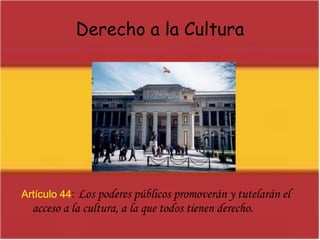 Derecho a la CulturaArtículo 44:Los poderes públicos promoverán y tutelarán el acceso a la cultura, a la que todos tienen derecho.