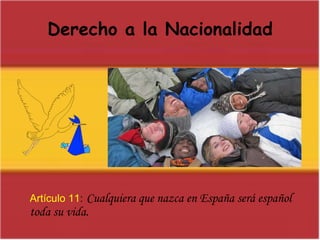 Derecho a la NacionalidadArtículo 11:Cualquiera que nazca en España será español toda su vida.