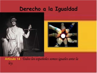 Derecho a la IgualdadArtículo 14:Todos los españoles somos iguales ante la          	        ley.