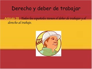 Derecho y deber de trabajarArtículo 35:Todos los españoles tienen el deber de trabajar y el derecho al trabajo.