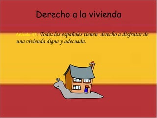 Derecho a la viviendaArtículo 47:Todos los españoles tienen  derecho a disfrutar de una vivienda digna y adecuada.