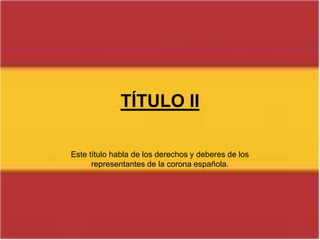 TÍTULO IIEste título habla de los derechos y deberes de los representantes de la corona española. 