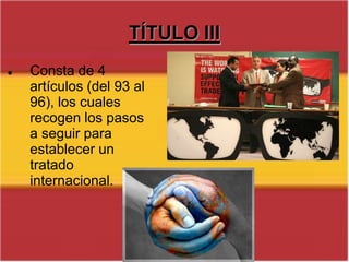 TÍTULO IIIConsta de 4 artículos (del 93 al 96), los cuales recogen los pasos a seguir para establecer un tratado internacional. TÍTULO IVDEL GOBIERNO Y 