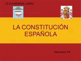 LA CONSTITUCIÓN ESPAÑOLA  I.E.S AURINGIS (JAÉN) Alternativa 3ºA 
