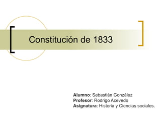 Constitución de 1833 Alumno : Sebastián González  Profesor : Rodrigo Acevedo Asignatura : Historia y Ciencias sociales. 