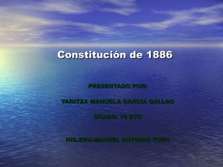 Constitución de 1886 PRESENTADO POR: YARITZA MANUELA GARCIA GALLGO GRADO: 10 BTO INS.EDU.MANUEL ANTONIO TORO 