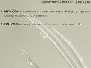 CONSTITUCIÓN ESPAÑOLA DE 1978

1. DEFINICIÓN: La Constitución es la Norma Fundamental del Estado, a la que están
   sujetos los poderes públicos y los ciudadanos.


2. ESTRUCTURA en dos partes claramente diferenciadas en cuanto a su contenido.
 