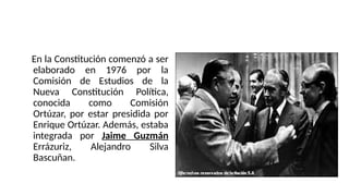 En la Constitución comenzó a ser
elaborado en 1976 por la
Comisión de Estudios de la
Nueva Constitución Política,
conocida como Comisión
Ortúzar, por estar presidida por
Enrique Ortúzar. Además, estaba
integrada por Jaime Guzmán
Errázuriz, Alejandro Silva
Bascuñan.
 