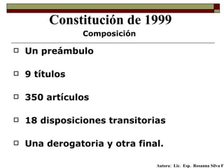 Un preámbulo 9 títulos 350 artículos 18 disposiciones transitorias Una derogatoria y otra final. Constitución de 1999 Composición Autora:  Lic.  Esp.  Rosanna Silva F   