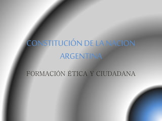 CONSTITUCIÓN DE LA NACION 
ARGENTINA 
FORMACIÓN ÉTICA Y CIUDADANA 
 