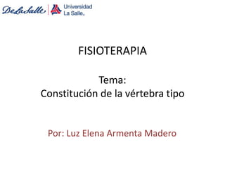 FISIOTERAPIA
Tema:
Constitución de la vértebra tipo
Por: Luz Elena Armenta Madero
 