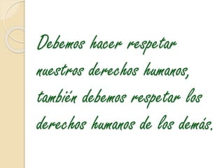 Debemos hacer respetar
nuestros derechos humanos,
también debemos respetar los
derechos humanos de los demás.
 