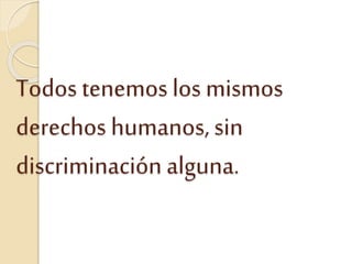 Todos tenemos los mismos
derechos humanos, sin
discriminación alguna.
 