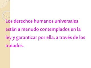 Los derechos humanosuniversales
están a menudo contemplados en la
ley y garantizar por ella, a través de los
tratados.
 