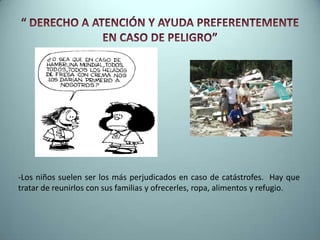 -Los niños suelen ser los más perjudicados en caso de catástrofes. Hay que
tratar de reunirlos con sus familias y ofrecerles, ropa, alimentos y refugio.
 