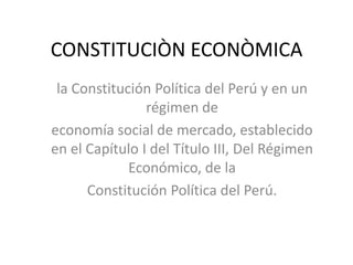 CONSTITUCIÒN ECONÒMICA
 la Constitución Política del Perú y en un
                régimen de
economía social de mercado, establecido
en el Capítulo I del Título III, Del Régimen
             Económico, de la
      Constitución Política del Perú.
 