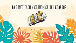 La Constitución Económica del Ecuador
J e n n i f e r M a n z a n o
 