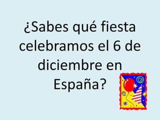 ¿Sabes qué fiesta
celebramos el 6 de
   diciembre en
      España?
 