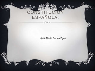 CONSTITUCIÓN 
ESPAÑOLA: 
José María Cortés Egea 
 