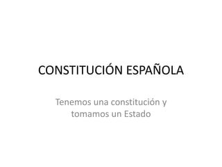 CONSTITUCIÓN ESPAÑOLA
Tenemos una constitución y
tomamos un Estado
 