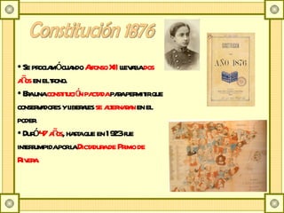 Constitución 1876 Se proclamó cuando  Alfonso XII  llevaba  dos años  en el trono. Era una  constitución pactada  para permitir que conservadores y liberales  se alternaran  en el poder.  Duró  47 años , hasta que en 1923 fue interrumpida por la  Dictadura de Primo de Rivera. 