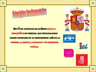 Principios fundamentales España se constituye en un Estado  social y democrático  de derecho, que propugna como valores superiores de su ordenamiento jurídico la  libertad, la justicia, la igualdad y el pluralismo político . 
