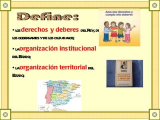 Define: los  derechos y deberes  del Rey, de los gobernantes y de los ciudadanos;  la  organización institucional  del Estado; la  organización territorial  del Estado; 