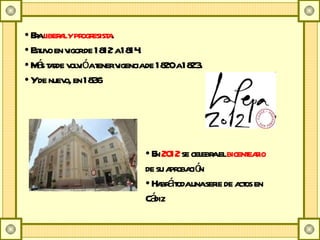 Era  liberal y progresista .  Estuvo en vigor de 1812 a 1814.  Más tarde volvió a tener vigencia de 1820 a 1823.  Y de nuevo, en 1836 En  2012  se celebra el  bicenteario  de su aprobación Habrá toda una serie de actos en Cádiz 
