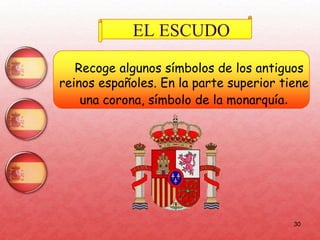 30
EL ESCUDO
Recoge algunos símbolos de los antiguos
reinos españoles. En la parte superior tiene
una corona, símbolo de la monarquía.
 