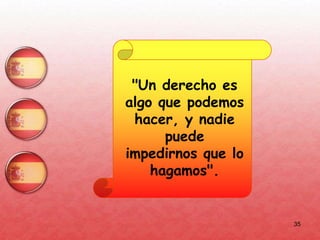 35
"Un derecho es
algo que podemos
hacer, y nadie
puede
impedirnos que lo
hagamos".
 