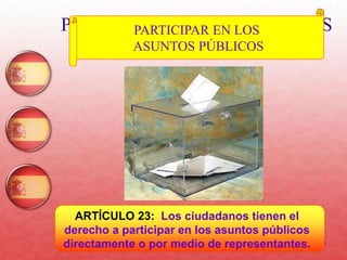 54
PARTICIPAR EN LOS ASUNTOS
PÚBLICOS
ARTÍCULO 23: Los ciudadanos tienen el
derecho a participar en los asuntos públicos
directamente o por medio de representantes.
PARTICIPAR EN LOS
ASUNTOS PÚBLICOS
 