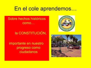 En el cole aprendemos…
Sobre hechos históricos
        como…

    la CONSTITUCIÓN,

importante en nuestro
    progreso como
      ciudadanos
 