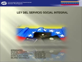 LEY DEL SERVICIO SOCIAL INTEGRAL INTEGRANTES: ZULEYMA CORDERO  C.I 7.413.441  ELIZABETH ESPARRAGOZA  C.I 12.962.000 MARÍA ELENA FREIRE  C.I  6.140.426 MILDRED GRANADILLO  C.I 13.067.124 