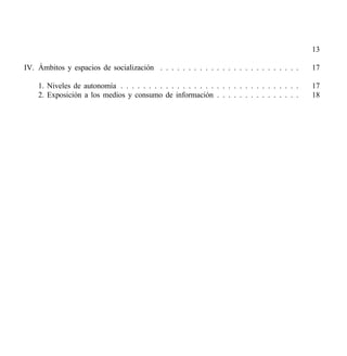 13

IV. Ámbitos y espacios de socialización . . . . . . . . . . . . . . . . . . . . . . . . .     17

    1. Niveles de autonomía . . . . . . . . . . . . . . . . . . . . . . . . . . . . . . . .   17
    2. Exposición a los medios y consumo de información . . . . . . . . . . . . . . .         18
 