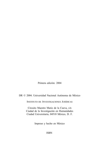 Primera edición: 2004



DR © 2004. Universidad Nacional Autónoma de México

      INSTITUTO DE INVESTIGACIONES JURÍDICAS

      Circuito Maestro Mario de la Cueva, s/n
     Ciudad de la Investigación en Humanidades
     Ciudad Universitaria, 04510 México, D. F.


            Impreso y hecho en México


                      ISBN
 