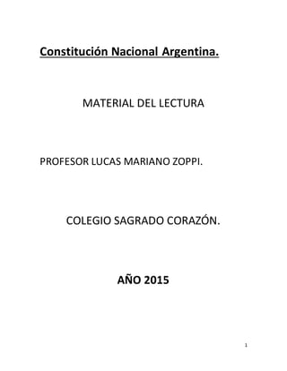 1
Constitución Nacional Argentina.
MATERIAL DEL LECTURA
PROFESOR LUCAS MARIANO ZOPPI.
COLEGIO SAGRADO CORAZÓN.
AÑO 2015
 