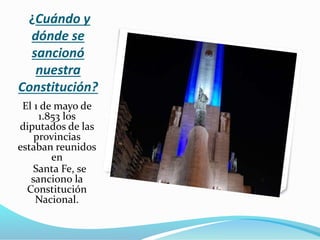 ¿Cuándo y
dónde se
sancionó
nuestra
Constitución?
El 1 de mayo de
1.853 los
diputados de las
provincias
estaban reunidos
en
Santa Fe, se
sanciono la
Constitución
Nacional.
 