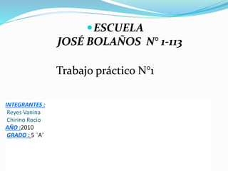 INTEGRANTES :
Reyes Vanina
Chirino Rocío
AÑO :2010
GRADO : 5 ¨A¨
ESCUELA
JOSÉ BOLAÑOS N° 1-113
Trabajo práctico N°1
 