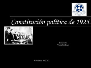 Constitución política de 1925. Estudiante: Yasna Cárdenas 4 de junio de 2010. 