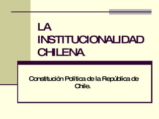 LA INSTITUCIONALIDAD CHILENA . Constitución Política de la República de Chile.  