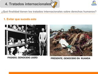 4. Tratados internacionales 
¿Qué finalidad tienen los tratados internacionales sobre derechos humanos? 
1. Evitar que suceda esto 
PASADO, GENOCIDIO JUDÍO 
PRESENTE, GENOCIDIO EN RUANDA 
 