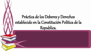 Práctica de los Deberes y Derechos
establecido en la Constitución Política de la
Republica.
 