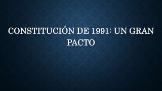 CONSTITUCIÓN DE 1991: UN GRAN
PACTO
 