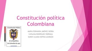 Constitución política
Colombiana
MARÍA FERNANDA JIMÉNEZ SIERRA
CATALINA RODRÍGUEZ PARRAGA
KAREN LILIANA OSPINA LIZARAZO
 
