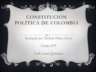 CONSTITUCIÓN 
POLÍTICA DE COLOMBIA 
Realizado por: Daniela Peláez Torres 
Grado: 8ºD 
Ledis Laura Quintana 
 